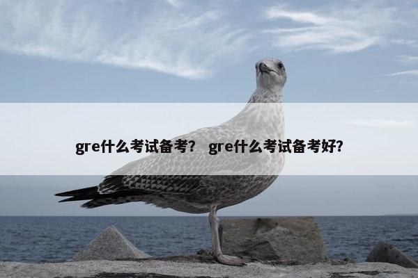 gre什么考试备考？ gre什么考试备考好？