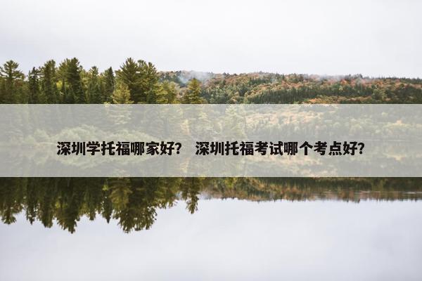 深圳学托福哪家好？ 深圳托福考试哪个考点好？