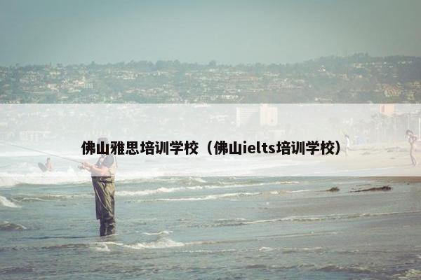 佛山雅思培训学校（佛山ielts培训学校）