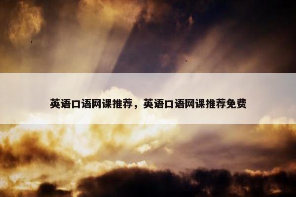 英语口语网课推荐，英语口语网课推荐免费
