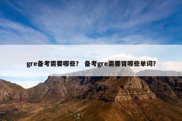 gre备考需要哪些？ 备考gre需要背哪些单词？