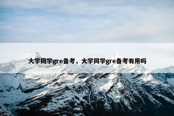 大学同学gre备考，大学同学gre备考有用吗
