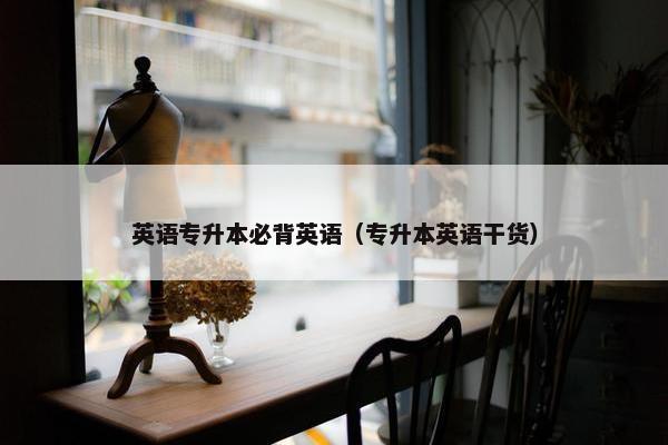 英语专升本必背英语（专升本英语干货）