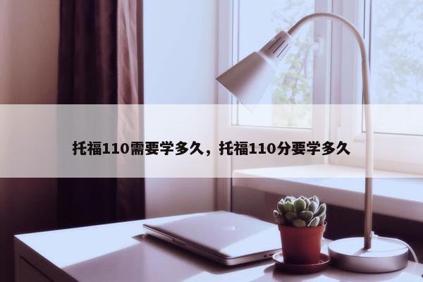 托福110需要学多久，托福110分要学多久