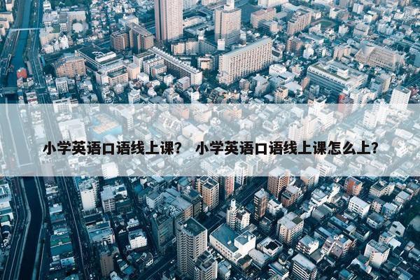 小学英语口语线上课？ 小学英语口语线上课怎么上？
