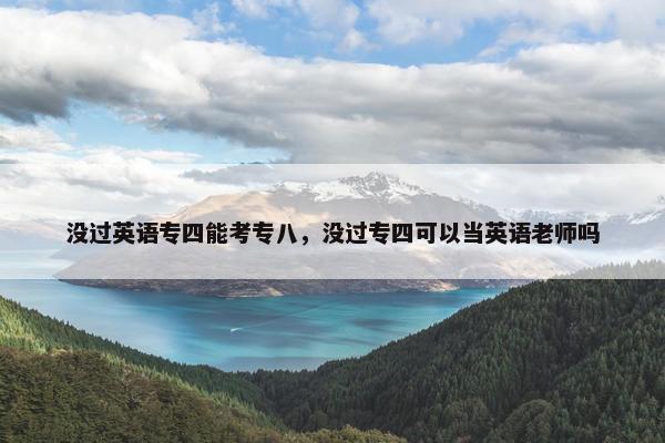 没过英语专四能考专八，没过专四可以当英语老师吗