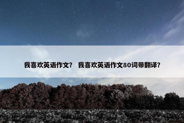 我喜欢英语作文？ 我喜欢英语作文80词带翻译？