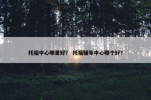 托福中心哪里好？ 托福辅导中心哪个好？