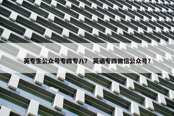英专生公众号专四专八？ 英语专四微信公众号？