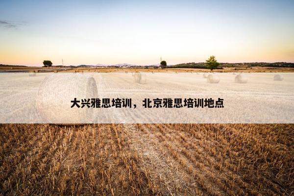 大兴雅思培训，北京雅思培训地点