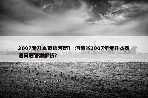 2007专升本英语河南？ 河南省2007年专升本英语真题答案解析？