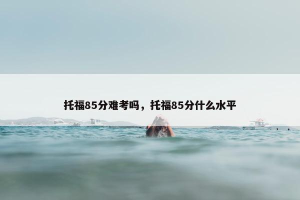 托福85分难考吗，托福85分什么水平