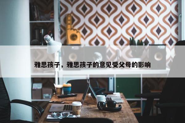 雅思孩子，雅思孩子的意见受父母的影响