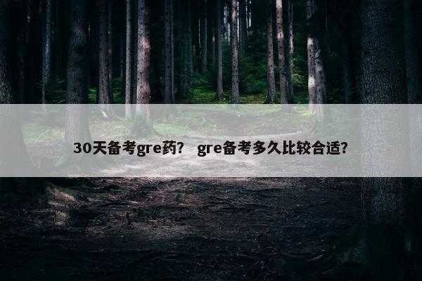 30天备考gre药？ gre备考多久比较合适？