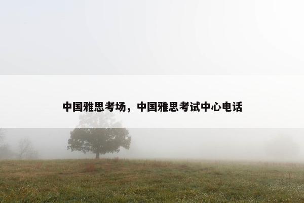中国雅思考场，中国雅思考试中心电话
