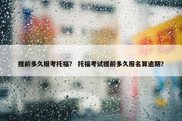 提前多久报考托福？ 托福考试提前多久报名算逾期？