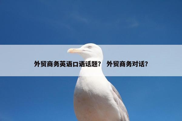 外贸商务英语口语话题？ 外贸商务对话？