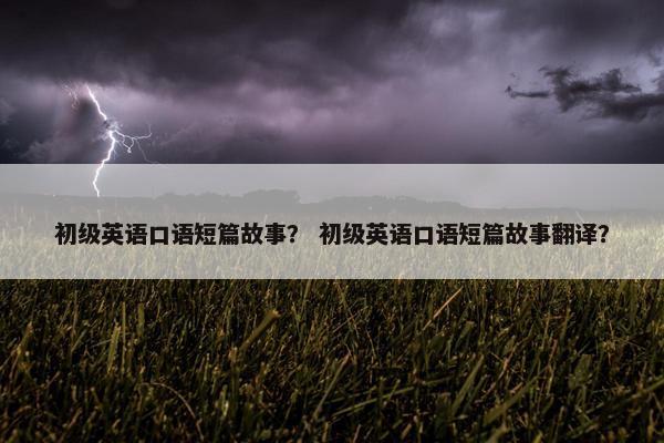 初级英语口语短篇故事？ 初级英语口语短篇故事翻译？