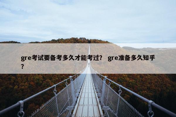 gre考试要备考多久才能考过？ gre准备多久知乎？