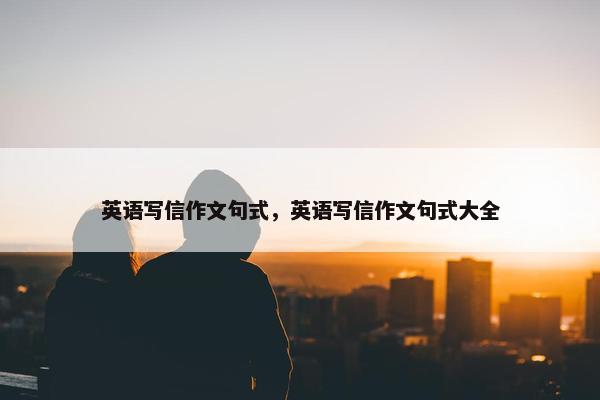 英语写信作文句式，英语写信作文句式大全