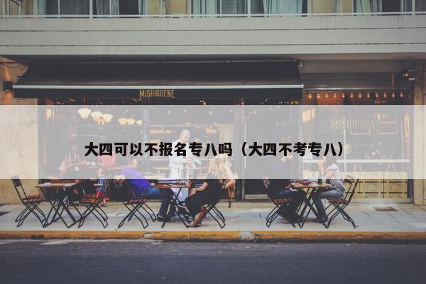 大四可以不报名专八吗（大四不考专八）