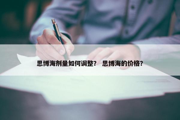 思博海剂量如何调整？ 思博海的价格？