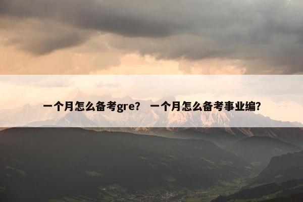 一个月怎么备考gre？ 一个月怎么备考事业编？
