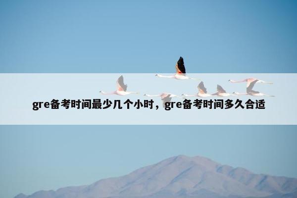 gre备考时间最少几个小时，gre备考时间多久合适