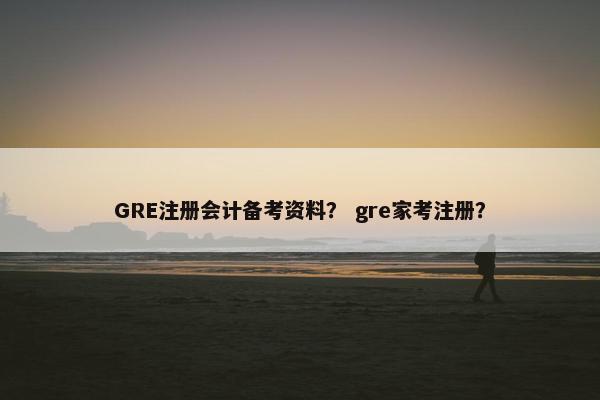GRE注册会计备考资料？ gre家考注册？
