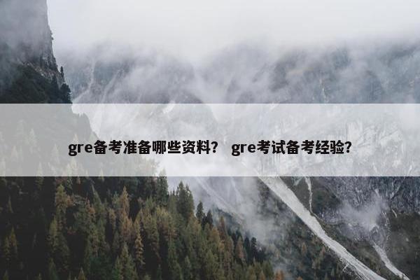 gre备考准备哪些资料？ gre考试备考经验？