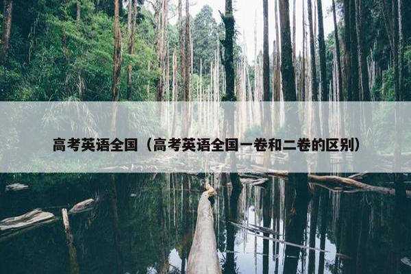 高考英语全国（高考英语全国一卷和二卷的区别）