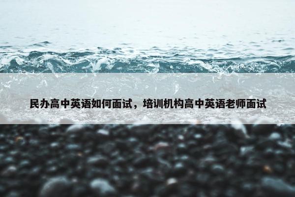 民办高中英语如何面试，培训机构高中英语老师面试