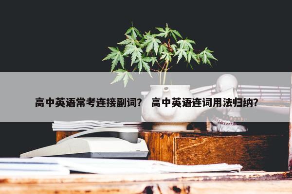 高中英语常考连接副词？ 高中英语连词用法归纳？