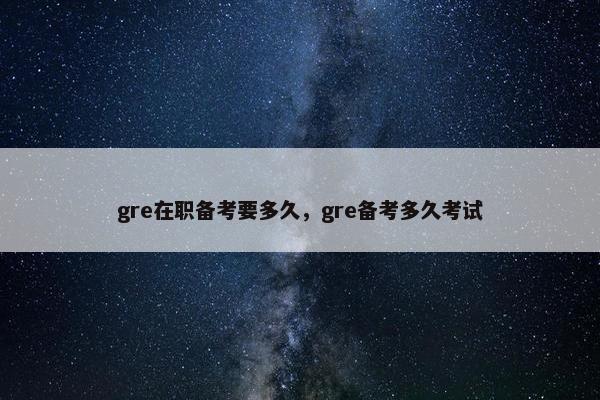 gre在职备考要多久，gre备考多久考试