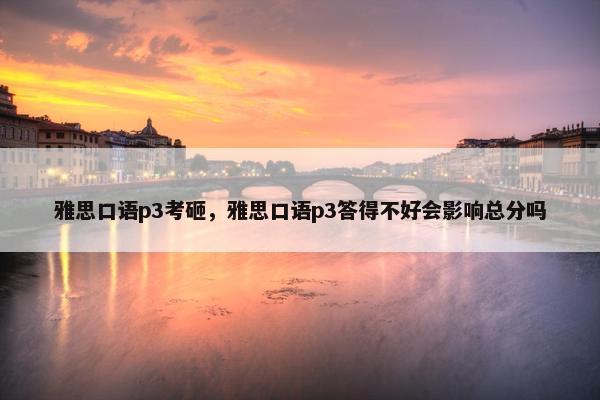 雅思口语p3考砸，雅思口语p3答得不好会影响总分吗