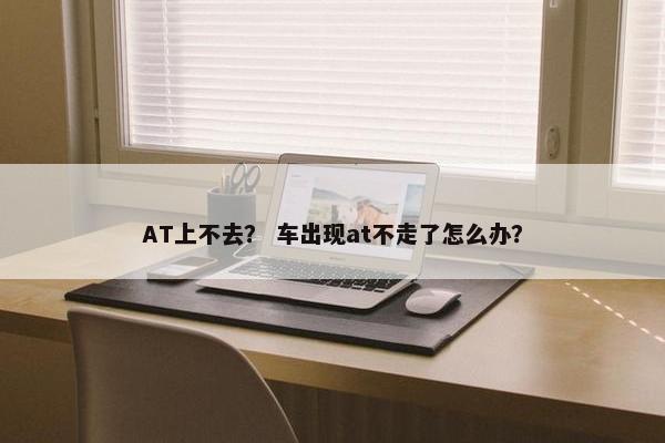 AT上不去？ 车出现at不走了怎么办？