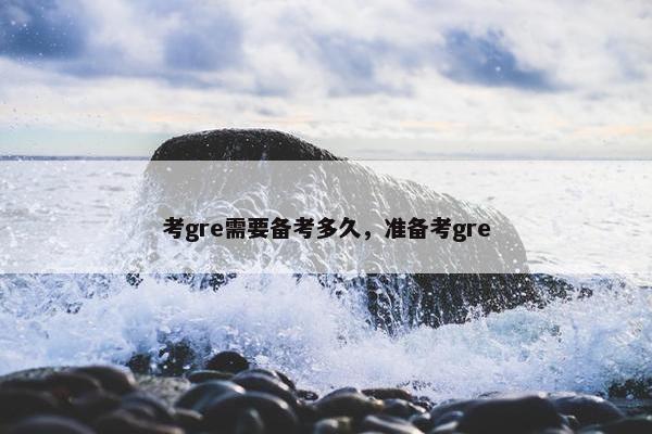 考gre需要备考多久，准备考gre