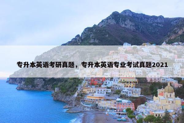 专升本英语考研真题，专升本英语专业考试真题2021