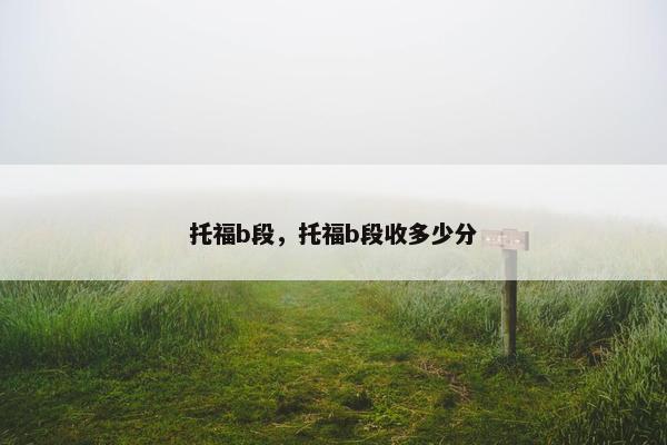 托福b段，托福b段收多少分