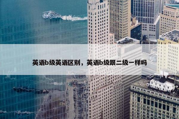 英语b级英语区别，英语b级跟二级一样吗