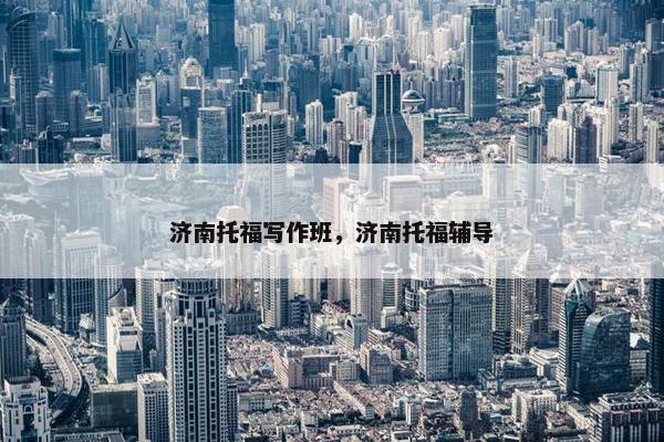 济南托福写作班，济南托福辅导