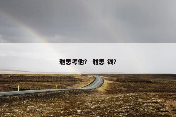 雅思考他？ 雅思 钱？
