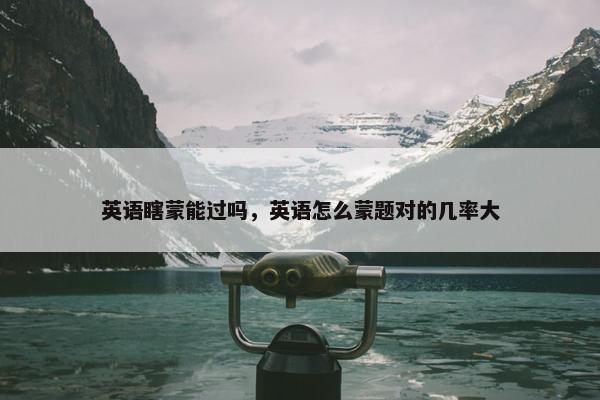 英语瞎蒙能过吗，英语怎么蒙题对的几率大
