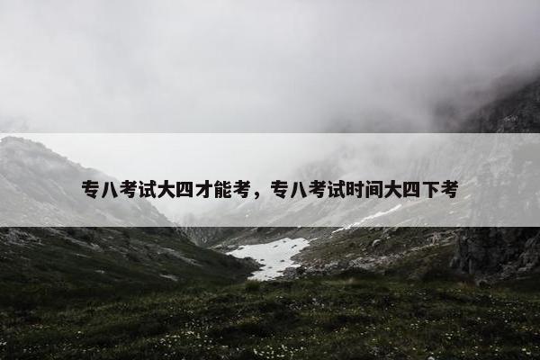 专八考试大四才能考，专八考试时间大四下考