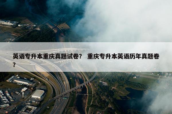 英语专升本重庆真题试卷？ 重庆专升本英语历年真题卷？