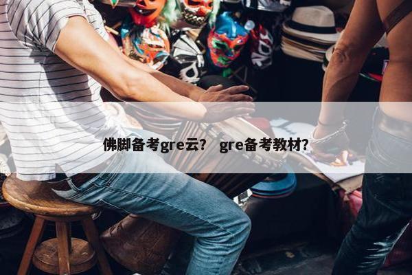 佛脚备考gre云？ gre备考教材？