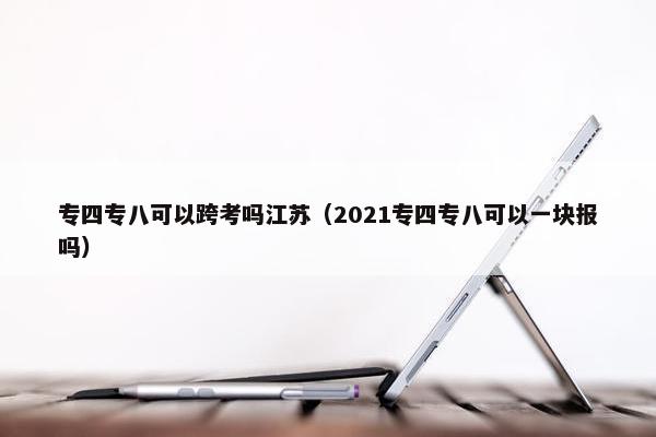 专四专八可以跨考吗江苏（2021专四专八可以一块报吗）