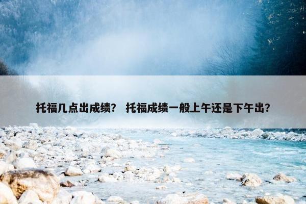 托福几点出成绩？ 托福成绩一般上午还是下午出？