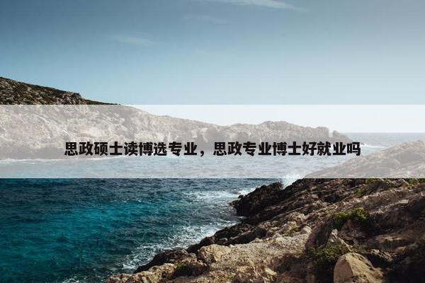 思政硕士读博选专业，思政专业博士好就业吗