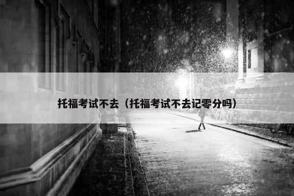 托福考试不去（托福考试不去记零分吗）